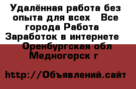 Удалённая работа без опыта для всех - Все города Работа » Заработок в интернете   . Оренбургская обл.,Медногорск г.